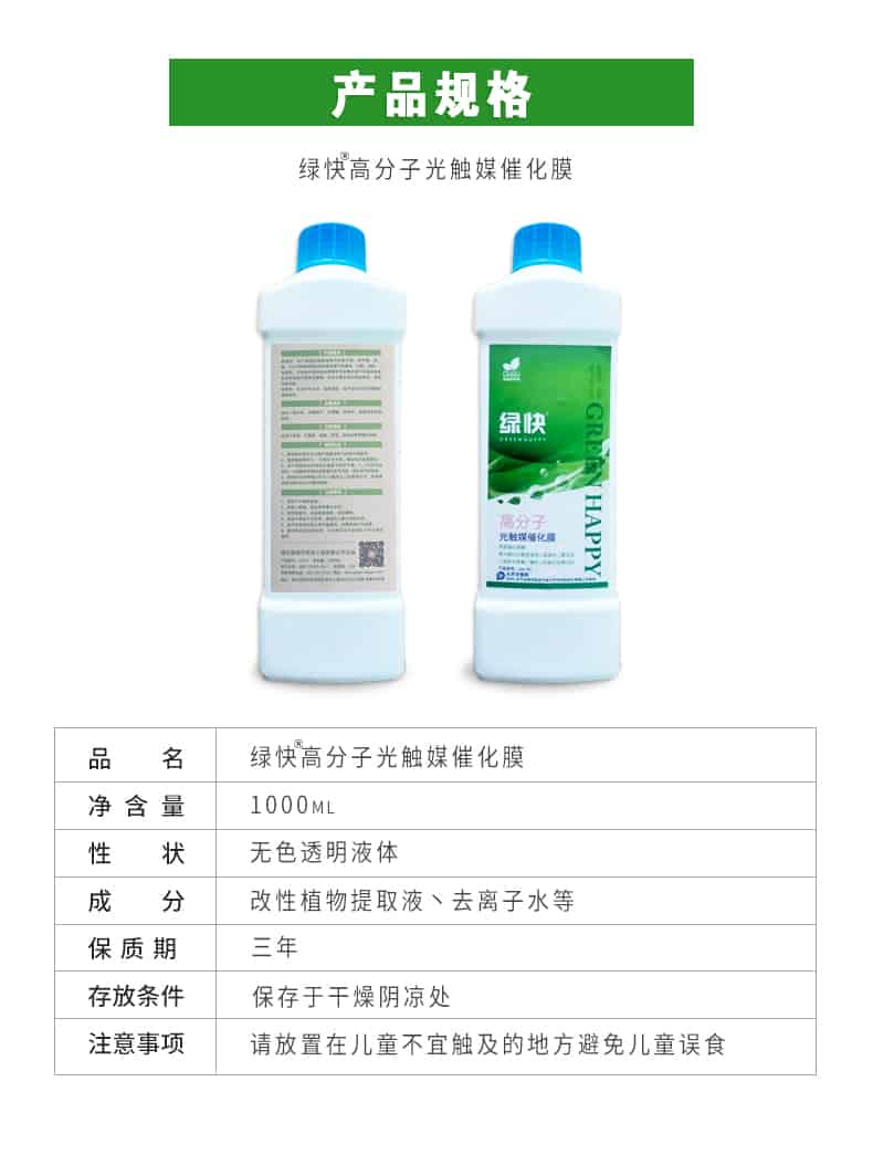 產(chǎn)品規(guī)格，綠快高分子光觸媒催化膜，1000ml，無色透明液體，改性植物提取液，去離子水，三年，保存于干燥陰涼處，請(qǐng)放置在兒童無法觸及處的地方避免兒童誤食